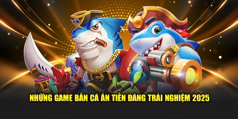 Những game bắn cá ăn tiền đáng trải nghiệm 2025