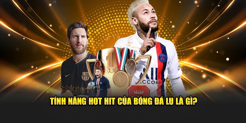 Tính năng hot hit của bóng đá lu là gì?